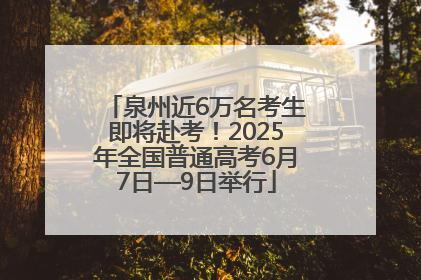 泉州近6万名考生即将赴考！2025年全国普通高考6月7日—9日举行