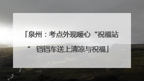 泉州：考点外现暖心“祝福站” 铛铛车送上清凉与祝福