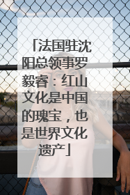 法国驻沈阳总领事罗毅睿：红山文化是中国的瑰宝，也是世界文化遗产