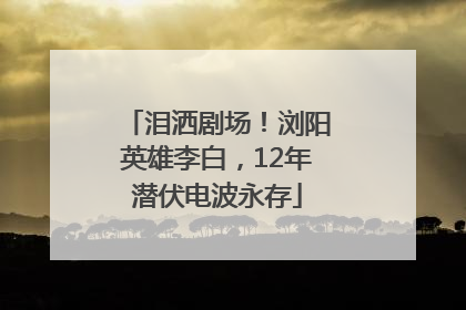 泪洒剧场！浏阳英雄李白，12年潜伏电波永存