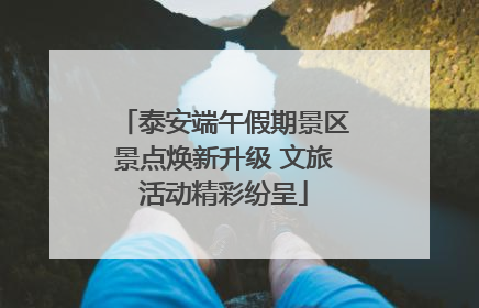 泰安端午假期景区景点焕新升级 文旅活动精彩纷呈