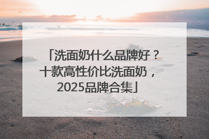洗面奶什么品牌好？十款高性价比洗面奶，2025品牌合集