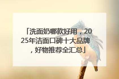 洗面奶哪款好用，2025年洁面口碑十大品牌，好物推荐全汇总
