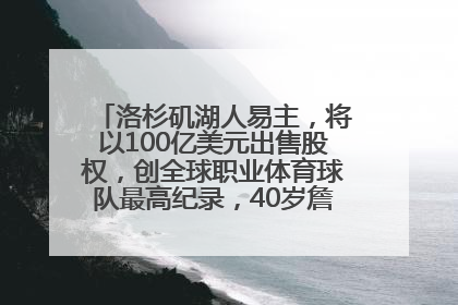 洛杉矶湖人易主，将以100亿美元出售股权，创全球职业体育球队最高纪录，40岁詹姆斯：还没打算退役