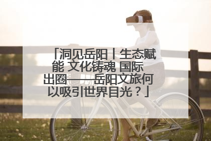 洞见岳阳丨生态赋能 文化铸魂 国际出圈——岳阳文旅何以吸引世界目光？