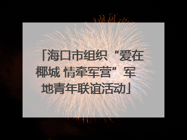 海口市组织“爱在椰城 情牵军营”军地青年联谊活动
