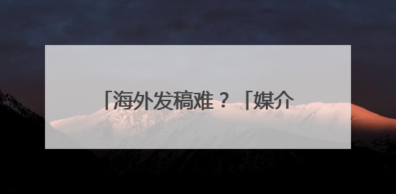 海外发稿难？「媒介盒子」小程序“海外媒体发稿”全新升级，一键触达全球！