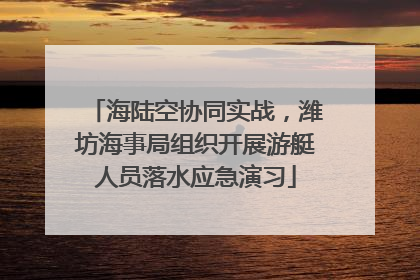 海陆空协同实战，潍坊海事局组织开展游艇人员落水应急演习