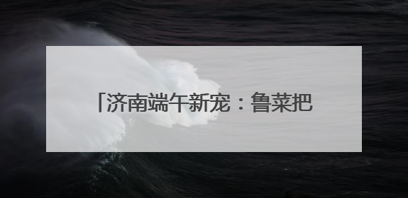 济南端午新宠：鲁菜把子肉“包”进粽子 传统美食创新融合引关注