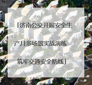 济南公交开展安全生产月多场景实战演练 筑牢交通安全防线
