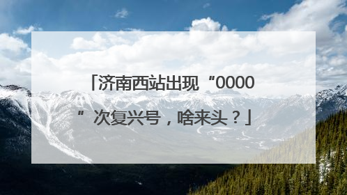 济南西站出现“0000”次复兴号，啥来头？