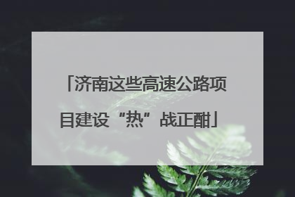 济南这些高速公路项目建设“热”战正酣