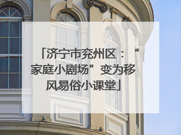 济宁市兖州区：“家庭小剧场”变为移风易俗小课堂