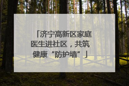 济宁高新区家庭医生进社区，共筑健康“防护墙”