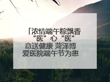 浓情端午粽飘香 “医”心“医”意送健康 菏泽博爱医院端午节为患者送祝福