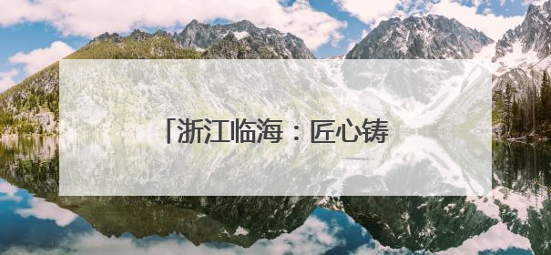 浙江临海：匠心铸就“视”界之窗 创新驱动产业腾飞