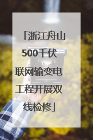 浙江舟山500千伏联网输变电工程开展双线检修