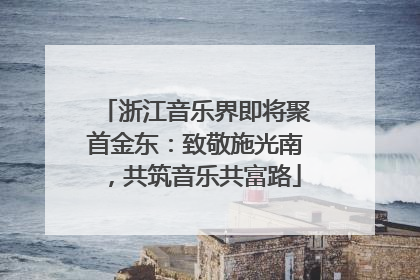 浙江音乐界即将聚首金东：致敬施光南，共筑音乐共富路