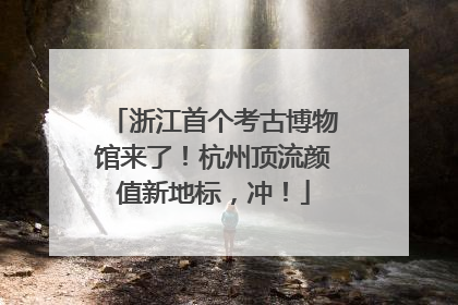 浙江首个考古博物馆来了！杭州顶流颜值新地标，冲！