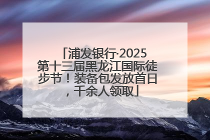 浦发银行·2025第十三届黑龙江国际徒步节！装备包发放首日，千余人领取