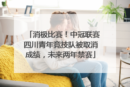 消极比赛！中冠联赛四川青年竞技队被取消成绩，未来两年禁赛
