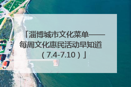 淄博城市文化菜单——每周文化惠民活动早知道（7.4-7.10）