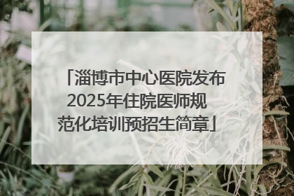 淄博市中心医院发布2025年住院医师规范化培训预招生简章