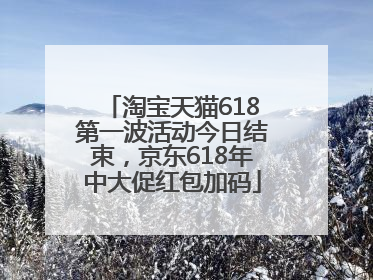 淘宝天猫618第一波活动今日结束，京东618年中大促红包加码