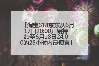 淘宝618京东从6月17日20:00开始持续至6月18日24:00的28小时内最便宜