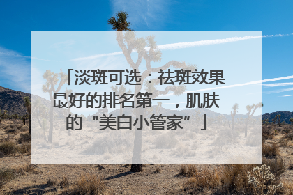 淡斑可选：祛斑效果最好的排名第一，肌肤的“美白小管家”