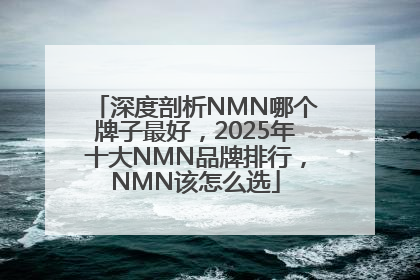深度剖析NMN哪个牌子最好，2025年十大NMN品牌排行，NMN该怎么选