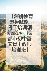 深耕教育聚势赋能 骨干培训领航致远—成都市初中语文骨干教师培训班