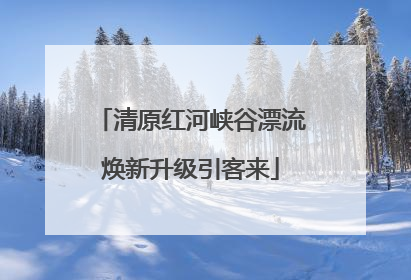清原红河峡谷漂流焕新升级引客来