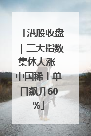 港股收盘｜三大指数集体大涨 中国稀土单日飙升60%