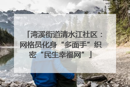 湾溪街道清水江社区：网格员化身“多面手”织密“民生幸福网”