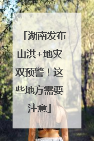 湖南发布山洪+地灾双预警！这些地方需要注意
