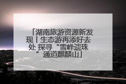 湖南旅游资源新发现丨生态游再添好去处 探寻“雪峰遗珠”通道麒麟山