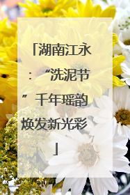 湖南江永：“洗泥节”千年瑶韵焕发新光彩