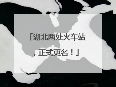 湖北两处火车站，正式更名！