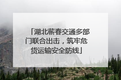 湖北蕲春交通多部门联合出击，筑牢危货运输安全防线