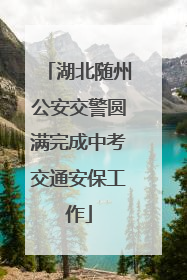 湖北随州公安交警圆满完成中考交通安保工作