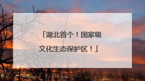 湖北首个！国家级文化生态保护区！