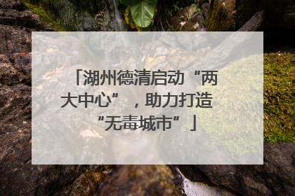 湖州德清启动“两大中心”，助力打造“无毒城市”