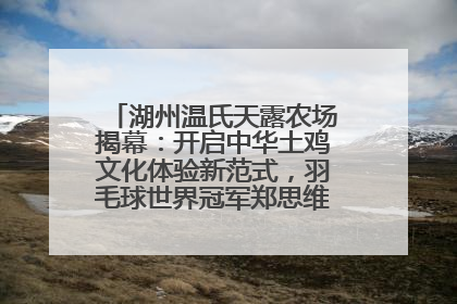 湖州温氏天露农场揭幕：开启中华土鸡文化体验新范式，羽毛球世界冠军郑思维助力品牌兴农