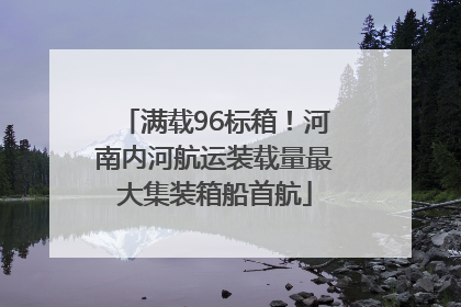 满载96标箱！河南内河航运装载量最大集装箱船首航