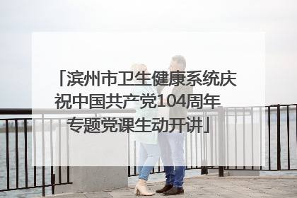 滨州市卫生健康系统庆祝中国共产党104周年专题党课生动开讲