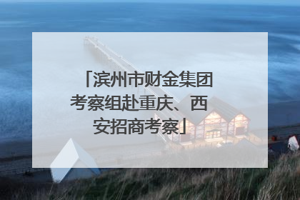 滨州市财金集团考察组赴重庆、西安招商考察