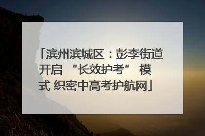 滨州滨城区：彭李街道开启 “长效护考” 模式 织密中高考护航网