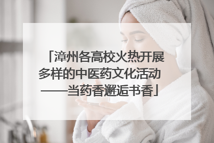 漳州各高校火热开展多样的中医药文化活动——当药香邂逅书香