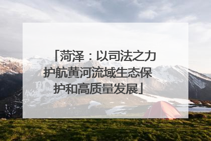 菏泽：以司法之力护航黄河流域生态保护和高质量发展